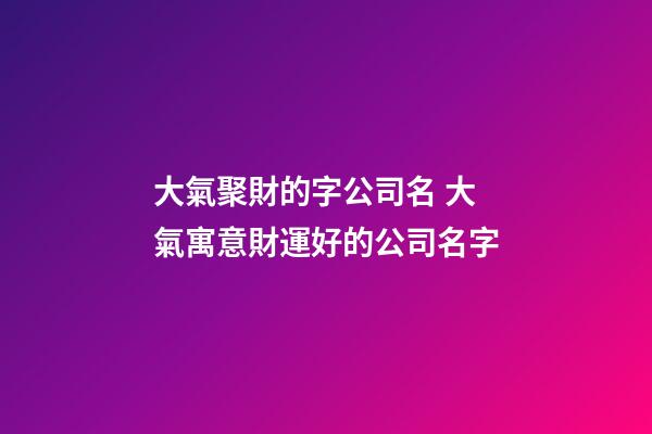 大氣聚財的字公司名 大氣寓意財運好的公司名字